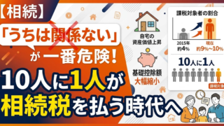 「うちは関係ない」が一番危険！10人に1人が相続税を払う時代へ